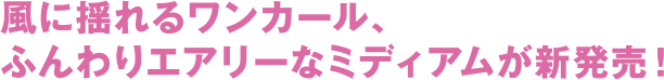 風に揺れるワンカール、ふんわりエアリーなミディアムが新発売!