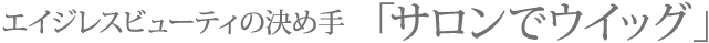 エイジレスビューティの決め手「サロンでウイッグ」